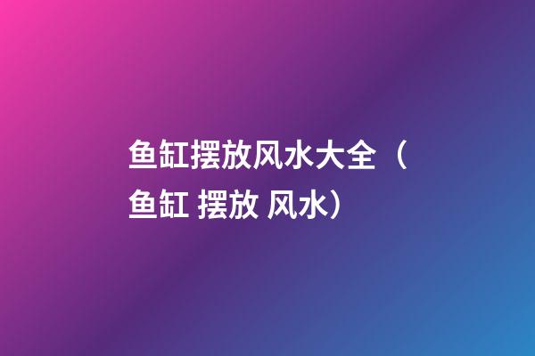 鱼缸摆放风水大全（鱼缸 摆放 风水）